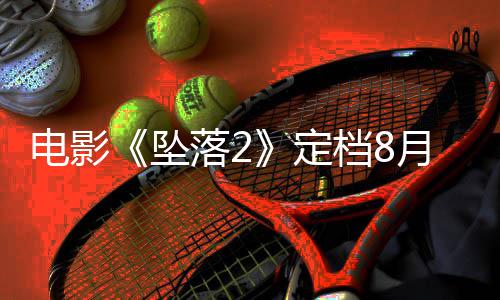 坠坠批电影定档8落2落3月 也已获